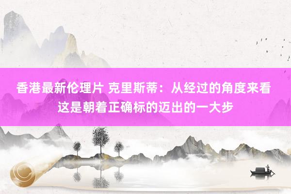 香港最新伦理片 克里斯蒂：从经过的角度来看 这是朝着正确标的迈出的一大步