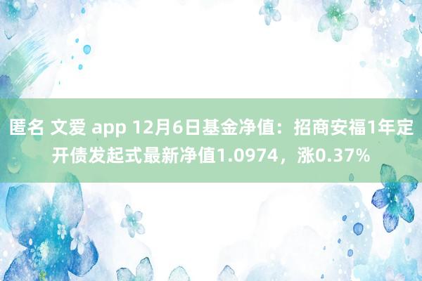 匿名 文爱 app 12月6日基金净值：招商安福1年定开债发起式最新净值1.0974，涨0.37%