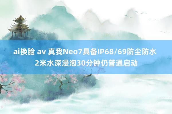 ai换脸 av 真我Neo7具备IP68/69防尘防水 2米水深浸泡30分钟仍普通启动