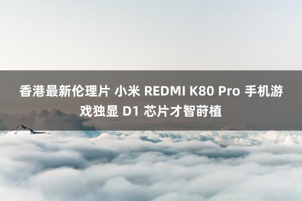 香港最新伦理片 小米 REDMI K80 Pro 手机游戏独显 D1 芯片才智莳植