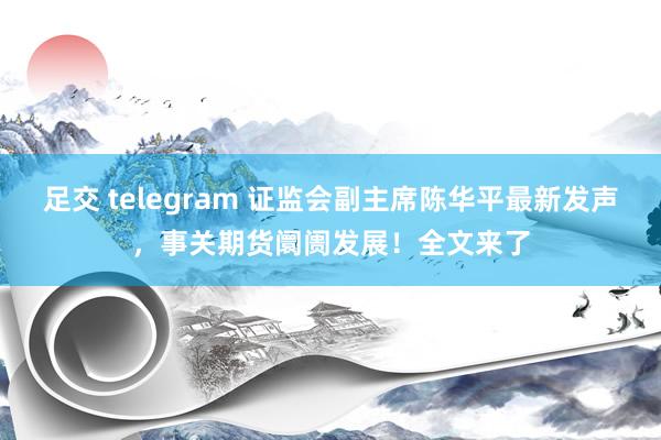 足交 telegram 证监会副主席陈华平最新发声，事关期货阛阓发展！全文来了