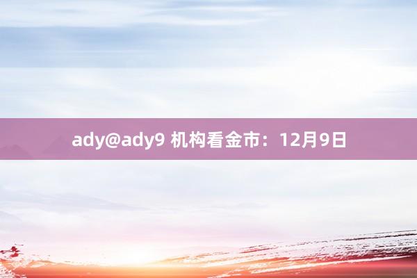 ady@ady9 机构看金市：12月9日