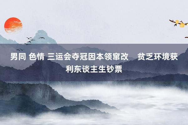 男同 色情 三运会夺冠因本领窜改    贫乏环境获利东谈主生钞票