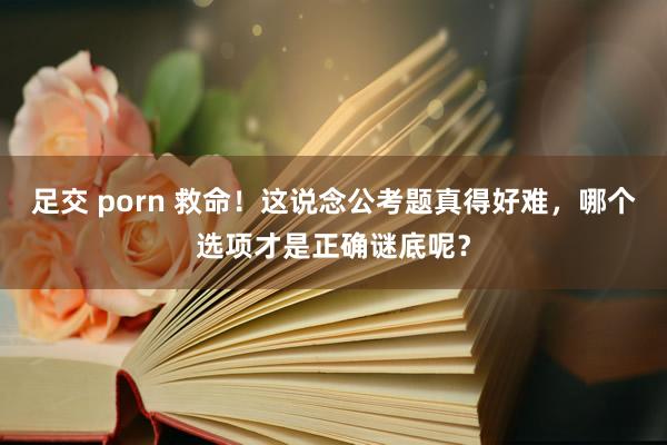 足交 porn 救命！这说念公考题真得好难，哪个选项才是正确谜底呢？