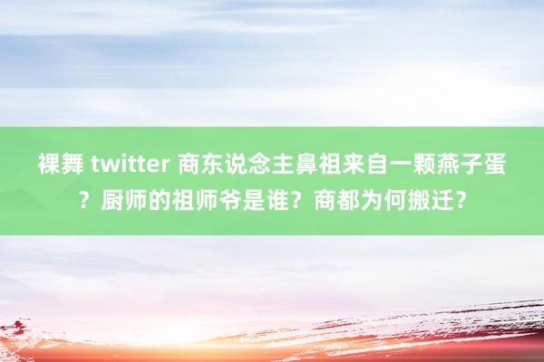 裸舞 twitter 商东说念主鼻祖来自一颗燕子蛋？厨师的祖师爷是谁？商都为何搬迁？