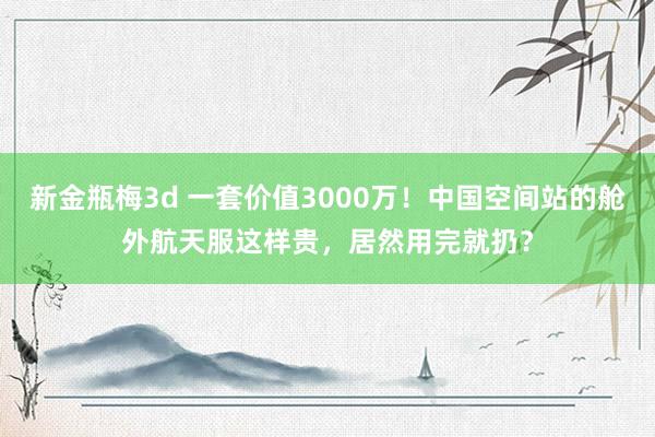 新金瓶梅3d 一套价值3000万！中国空间站的舱外航天服这样贵，居然用完就扔？