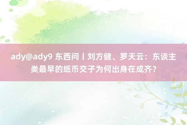 ady@ady9 东西问丨刘方健、罗天云：东谈主类最早的纸币交子为何出身在成齐？