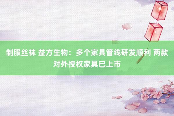 制服丝袜 益方生物：多个家具管线研发顺利 两款对外授权家具已上市