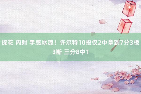 探花 内射 手感冰凉！许尔特10投仅2中拿到7分3板3断 三分8中1