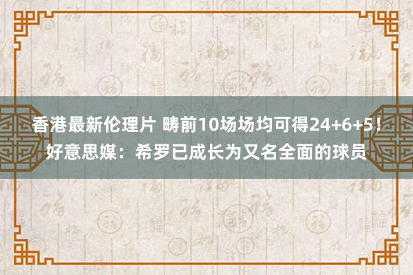 香港最新伦理片 畴前10场场均可得24+6+5！好意思媒：希罗已成长为又名全面的球员