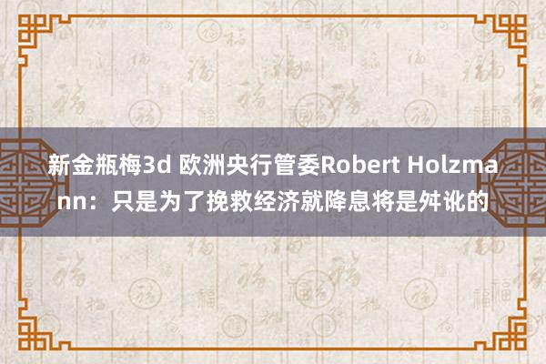 新金瓶梅3d 欧洲央行管委Robert Holzmann：只是为了挽救经济就降息将是舛讹的