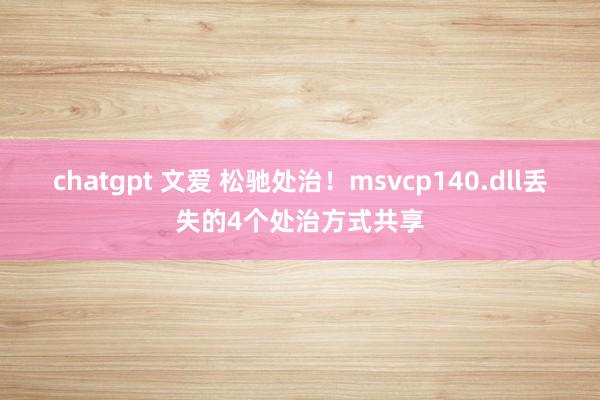 chatgpt 文爱 松驰处治！msvcp140.dll丢失的4个处治方式共享