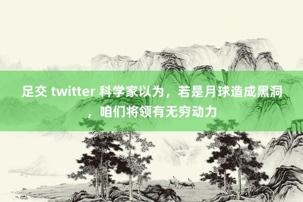 足交 twitter 科学家以为，若是月球造成黑洞，咱们将领有无穷动力