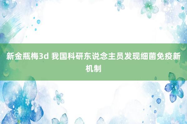 新金瓶梅3d 我国科研东说念主员发现细菌免疫新机制