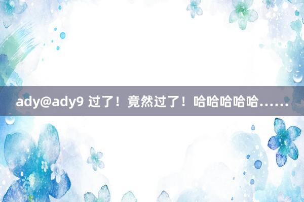 ady@ady9 过了！竟然过了！哈哈哈哈哈……