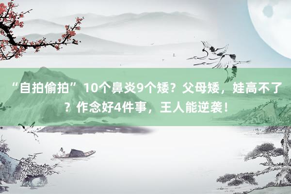 “自拍偷拍” 10个鼻炎9个矮？父母矮，娃高不了？作念好4件事，王人能逆袭！