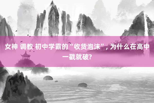 女神 调教 初中学霸的“收货泡沫”， 为什么在高中一戳就破?