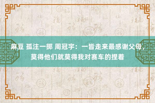 麻豆 孤注一掷 周冠宇：一皆走来最感谢父母，莫得他们就莫得我对赛车的捏着