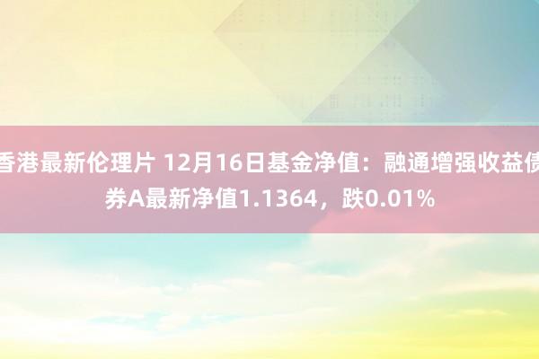 香港最新伦理片 12月16日基金净值：融通增强收益债券A最新净值1.1364，跌0.01%