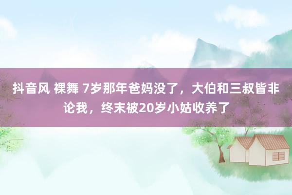 抖音风 裸舞 7岁那年爸妈没了，大伯和三叔皆非论我，终末被20岁小姑收养了