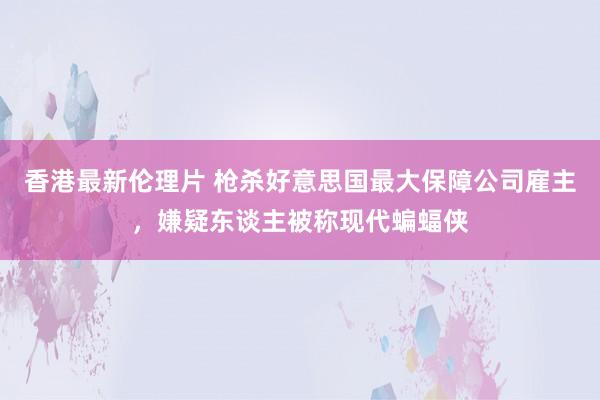 香港最新伦理片 枪杀好意思国最大保障公司雇主，嫌疑东谈主被称现代蝙蝠侠