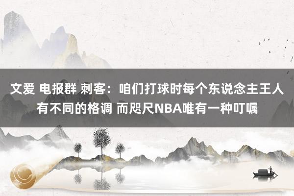 文爱 电报群 刺客：咱们打球时每个东说念主王人有不同的格调 而咫尺NBA唯有一种叮嘱