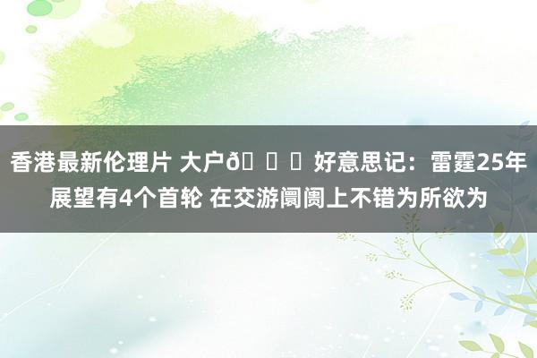 香港最新伦理片 大户👀好意思记：雷霆25年展望有4个首轮 在交游阛阓上不错为所欲为