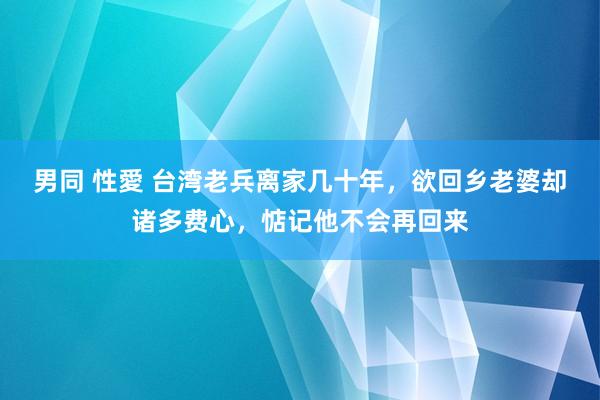 男同 性愛 台湾老兵离家几十年，欲回乡老婆却诸多费心，惦记他不会再回来