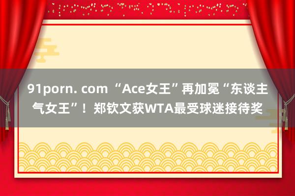 91porn. com “Ace女王”再加冕“东谈主气女王”！郑钦文获WTA最受球迷接待奖