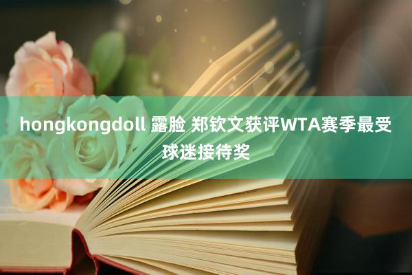 hongkongdoll 露脸 郑钦文获评WTA赛季最受球迷接待奖