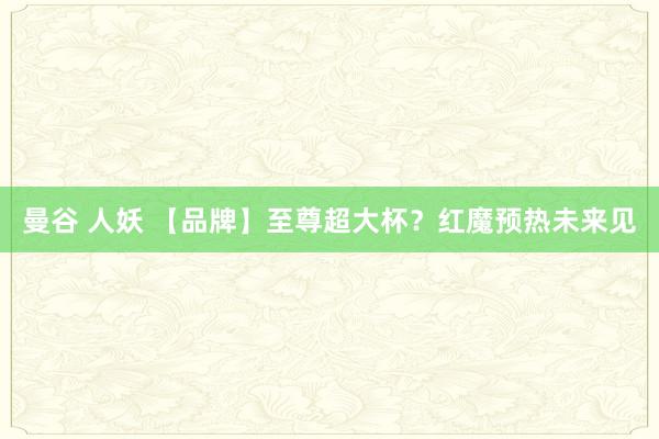 曼谷 人妖 【品牌】至尊超大杯？红魔预热未来见