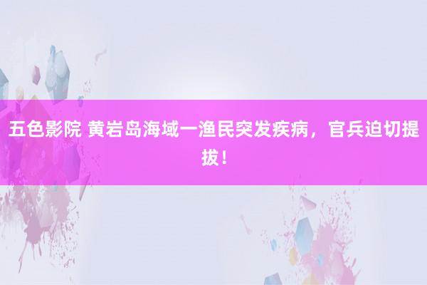 五色影院 黄岩岛海域一渔民突发疾病，官兵迫切提拔！