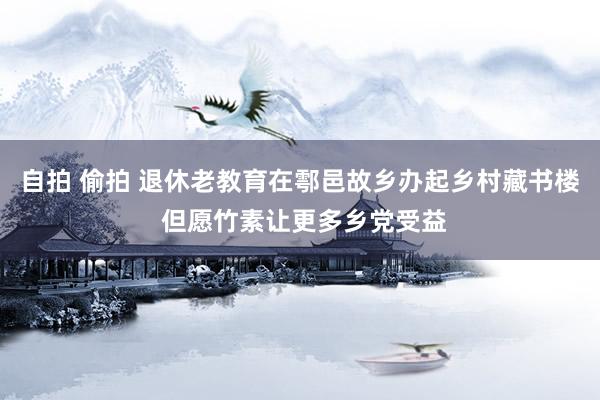 自拍 偷拍 退休老教育在鄠邑故乡办起乡村藏书楼 但愿竹素让更多乡党受益