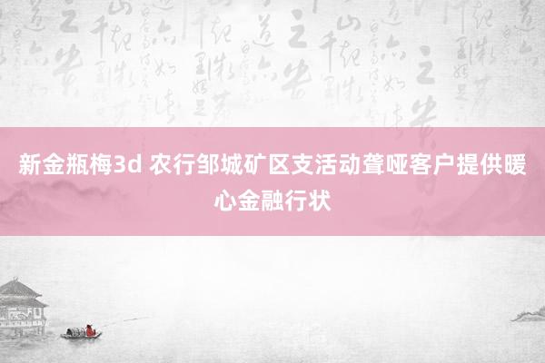 新金瓶梅3d 农行邹城矿区支活动聋哑客户提供暖心金融行状