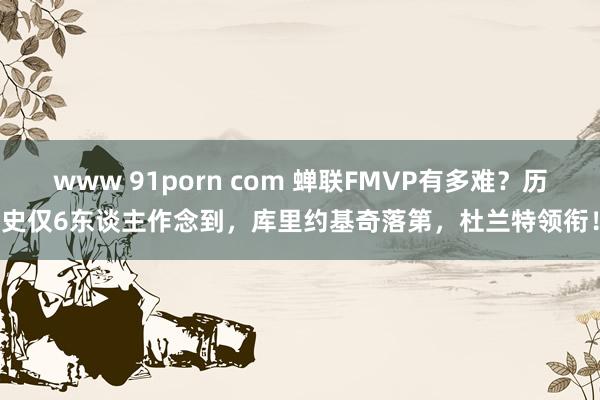 www 91porn com 蝉联FMVP有多难？历史仅6东谈主作念到，库里约基奇落第，杜兰特领衔！