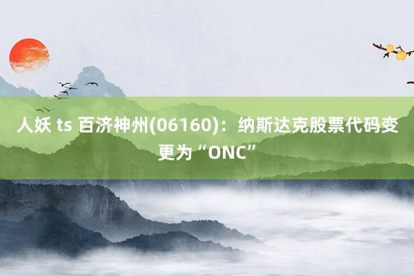 人妖 ts 百济神州(06160)：纳斯达克股票代码变更为“ONC”