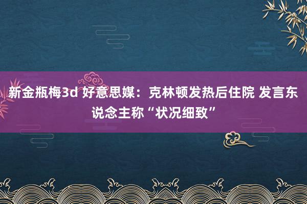 新金瓶梅3d 好意思媒：克林顿发热后住院 发言东说念主称“状况细致”