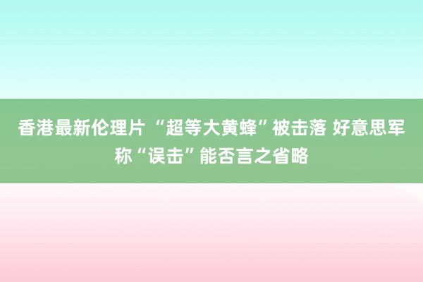 香港最新伦理片 “超等大黄蜂”被击落 好意思军称“误击”能否言之省略