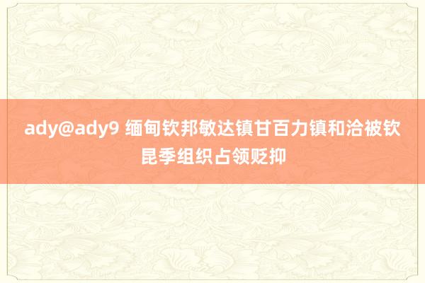 ady@ady9 缅甸钦邦敏达镇甘百力镇和洽被钦昆季组织占领贬抑