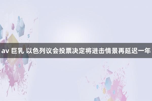 av 巨乳 以色列议会投票决定将进击情景再延迟一年