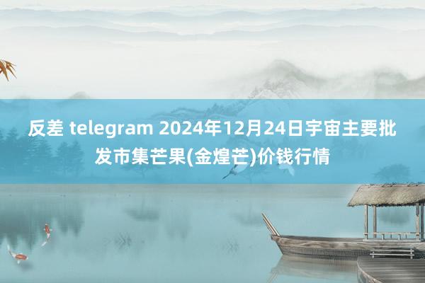 反差 telegram 2024年12月24日宇宙主要批发市集芒果(金煌芒)价钱行情