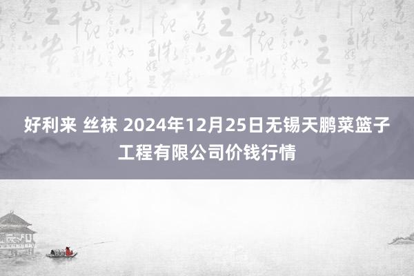 好利来 丝袜 2024年12月25日无锡天鹏菜篮子工程有限公司价钱行情