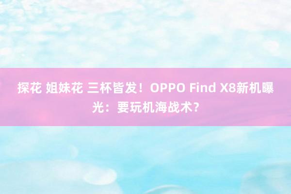 探花 姐妹花 三杯皆发！OPPO Find X8新机曝光：要玩机海战术？