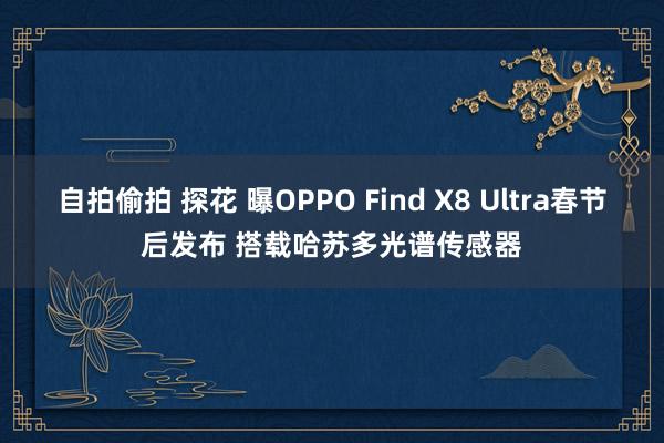 自拍偷拍 探花 曝OPPO Find X8 Ultra春节后发布 搭载哈苏多光谱传感器