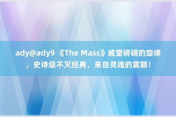 ady@ady9 《The Mass》威望磅礴的旋律，史诗级不灭经典，来自灵魂的震颤！