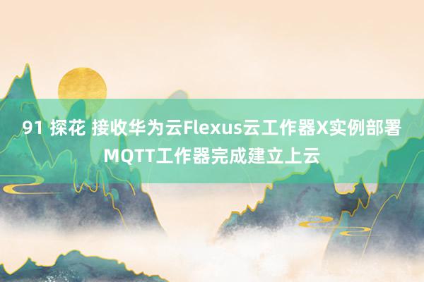 91 探花 接收华为云Flexus云工作器X实例部署MQTT工作器完成建立上云