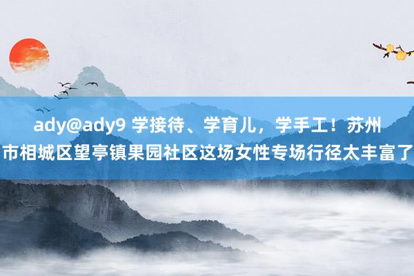 ady@ady9 学接待、学育儿，学手工！苏州市相城区望亭镇果园社区这场女性专场行径太丰富了