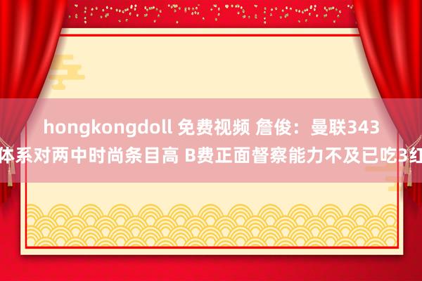 hongkongdoll 免费视频 詹俊：曼联343体系对两中时尚条目高 B费正面督察能力不及已吃3红