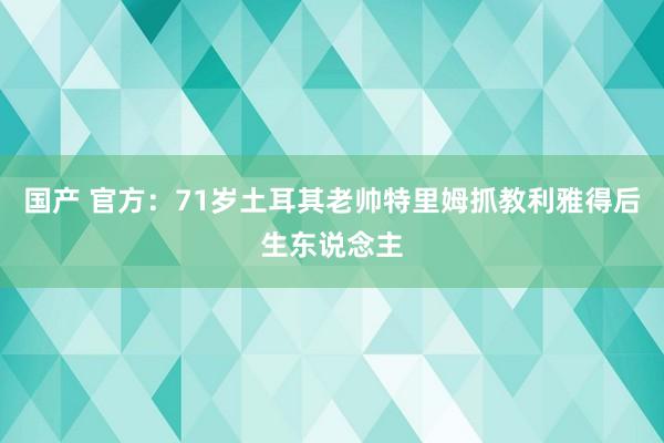 国产 官方：71岁土耳其老帅特里姆抓教利雅得后生东说念主