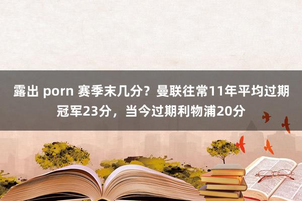 露出 porn 赛季末几分？曼联往常11年平均过期冠军23分，当今过期利物浦20分